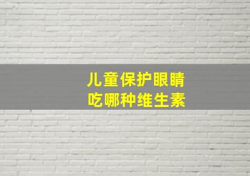 儿童保护眼睛 吃哪种维生素